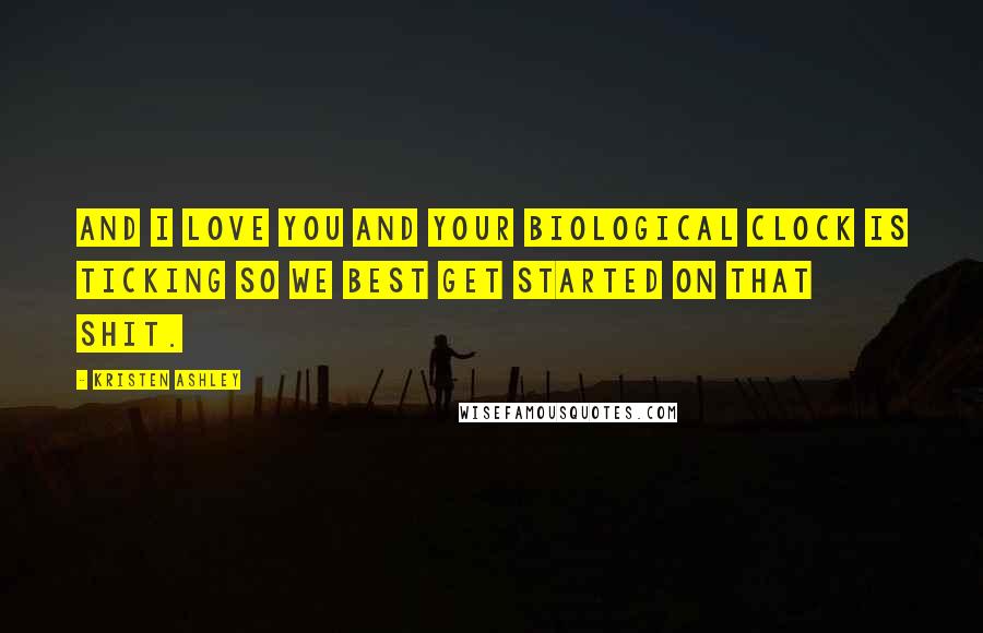 Kristen Ashley Quotes: And I love you and your biological clock is ticking so we best get started on that shit.