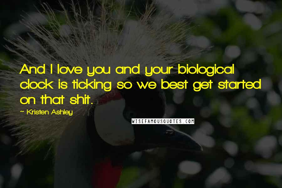 Kristen Ashley Quotes: And I love you and your biological clock is ticking so we best get started on that shit.