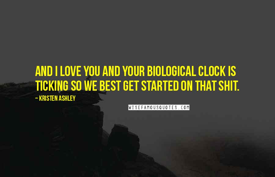 Kristen Ashley Quotes: And I love you and your biological clock is ticking so we best get started on that shit.