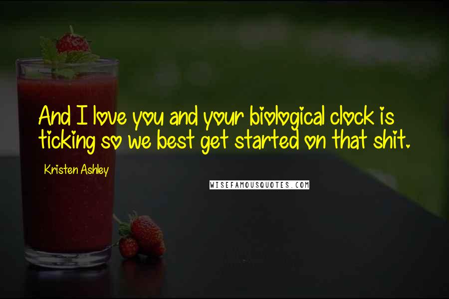 Kristen Ashley Quotes: And I love you and your biological clock is ticking so we best get started on that shit.