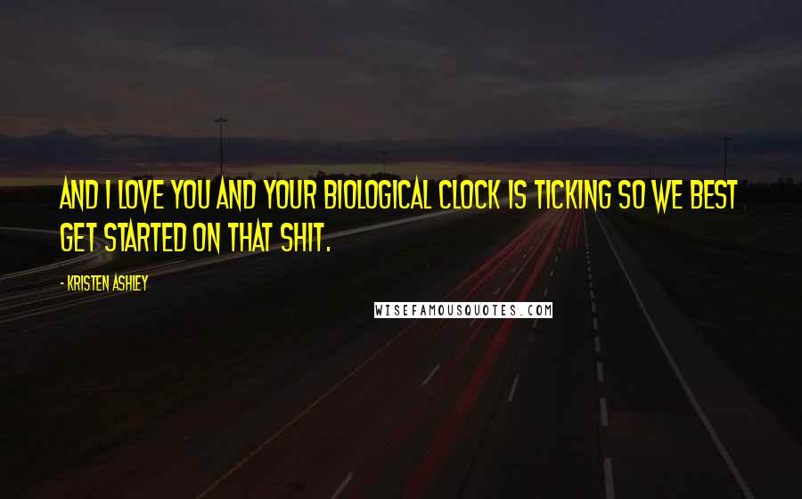 Kristen Ashley Quotes: And I love you and your biological clock is ticking so we best get started on that shit.