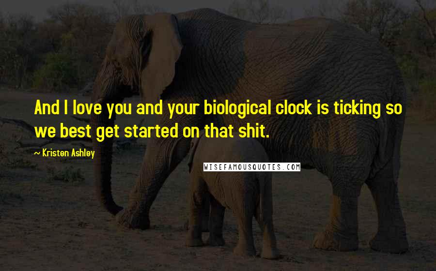 Kristen Ashley Quotes: And I love you and your biological clock is ticking so we best get started on that shit.