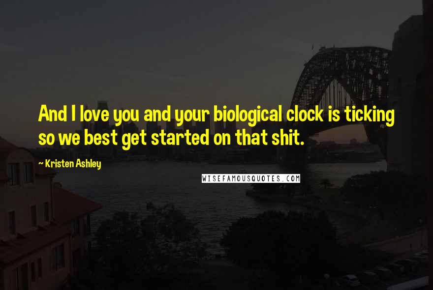 Kristen Ashley Quotes: And I love you and your biological clock is ticking so we best get started on that shit.