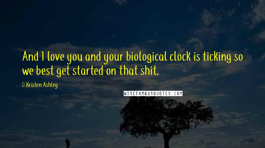 Kristen Ashley Quotes: And I love you and your biological clock is ticking so we best get started on that shit.