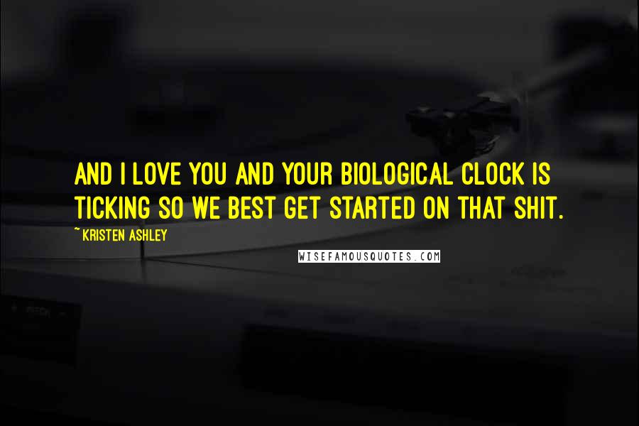Kristen Ashley Quotes: And I love you and your biological clock is ticking so we best get started on that shit.