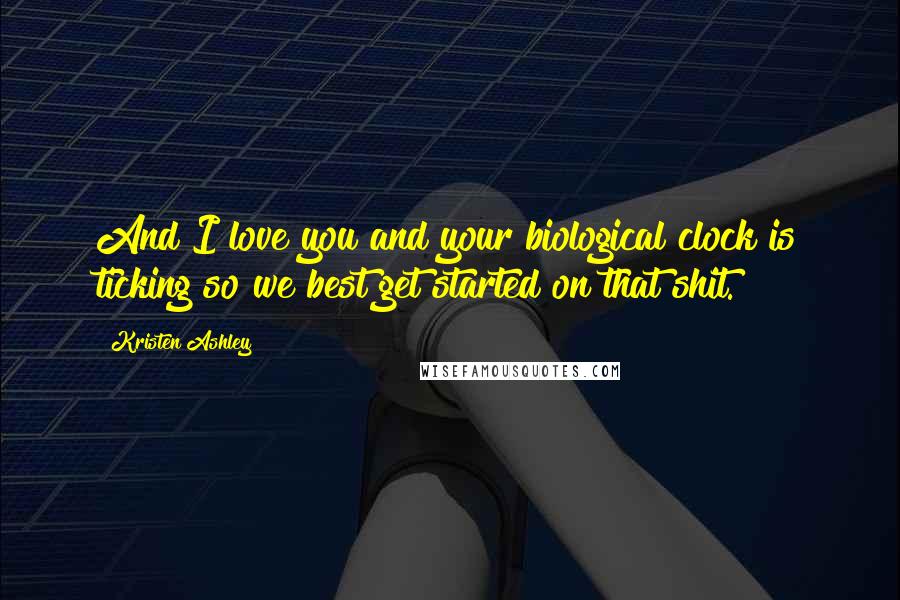 Kristen Ashley Quotes: And I love you and your biological clock is ticking so we best get started on that shit.