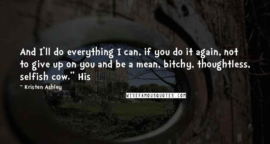 Kristen Ashley Quotes: And I'll do everything I can, if you do it again, not to give up on you and be a mean, bitchy, thoughtless, selfish cow." His