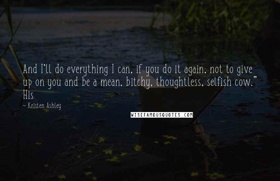Kristen Ashley Quotes: And I'll do everything I can, if you do it again, not to give up on you and be a mean, bitchy, thoughtless, selfish cow." His