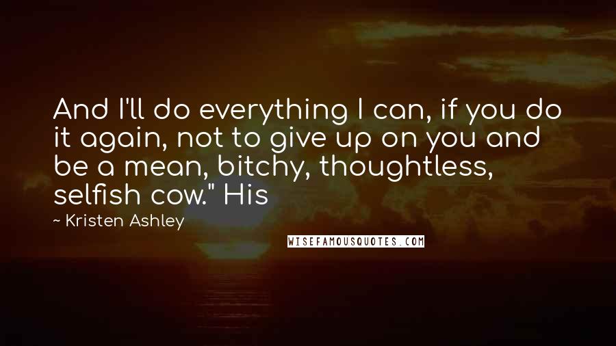 Kristen Ashley Quotes: And I'll do everything I can, if you do it again, not to give up on you and be a mean, bitchy, thoughtless, selfish cow." His