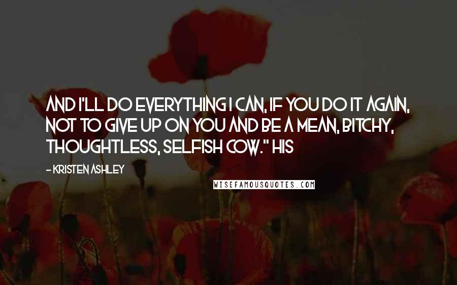 Kristen Ashley Quotes: And I'll do everything I can, if you do it again, not to give up on you and be a mean, bitchy, thoughtless, selfish cow." His
