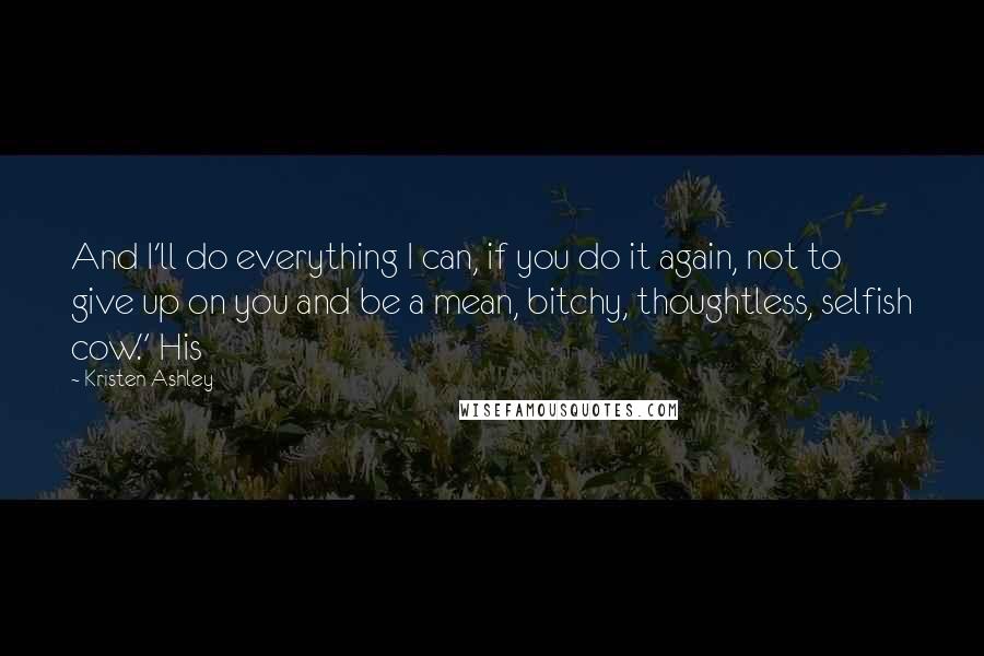 Kristen Ashley Quotes: And I'll do everything I can, if you do it again, not to give up on you and be a mean, bitchy, thoughtless, selfish cow." His