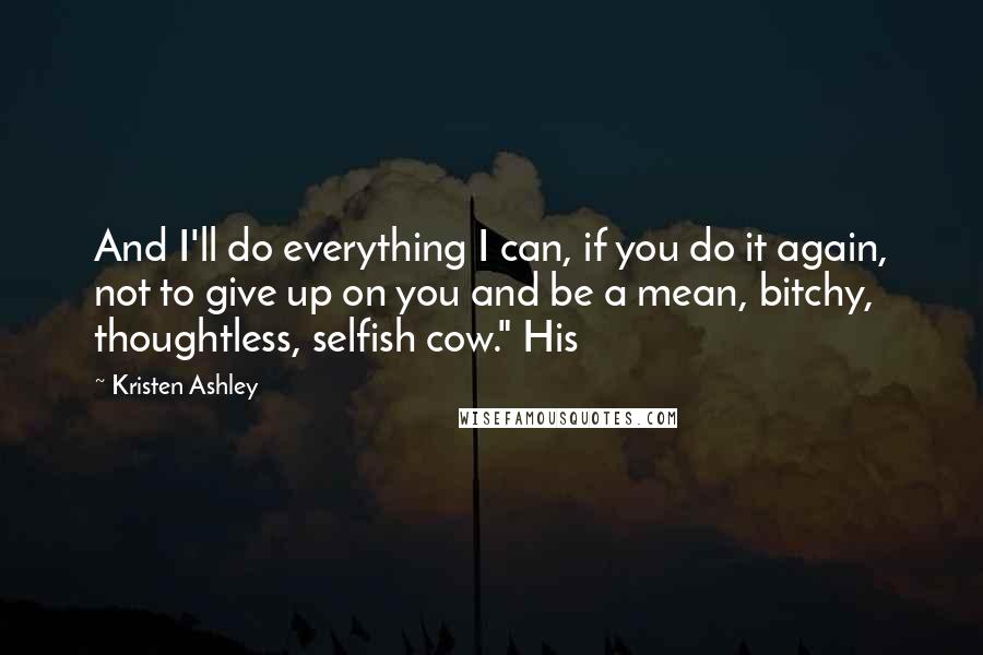Kristen Ashley Quotes: And I'll do everything I can, if you do it again, not to give up on you and be a mean, bitchy, thoughtless, selfish cow." His