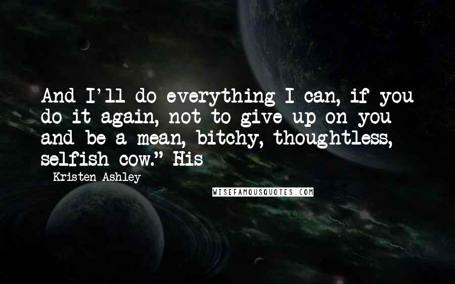 Kristen Ashley Quotes: And I'll do everything I can, if you do it again, not to give up on you and be a mean, bitchy, thoughtless, selfish cow." His