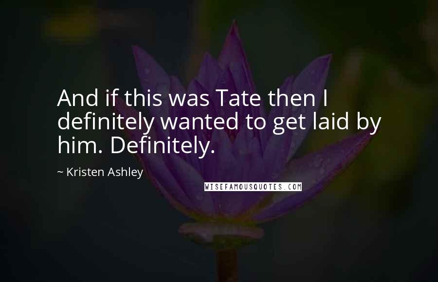 Kristen Ashley Quotes: And if this was Tate then I definitely wanted to get laid by him. Definitely.