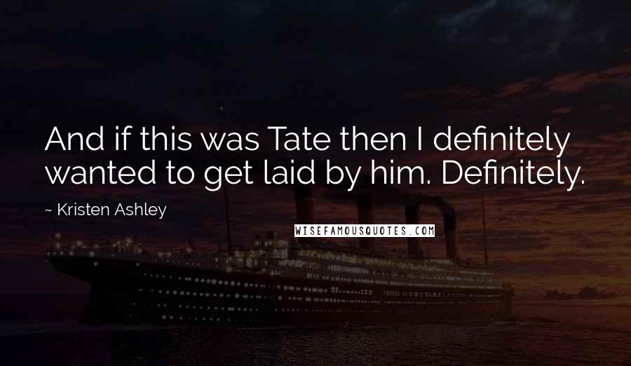 Kristen Ashley Quotes: And if this was Tate then I definitely wanted to get laid by him. Definitely.
