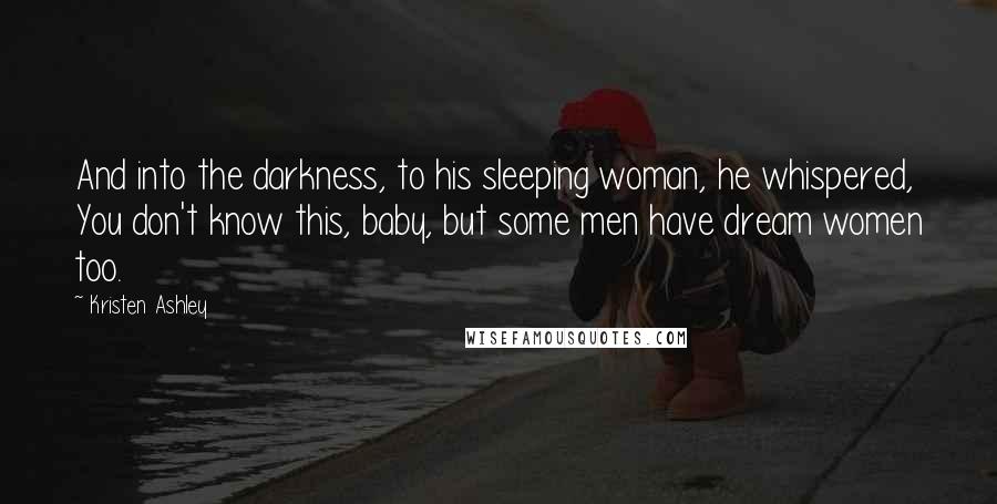 Kristen Ashley Quotes: And into the darkness, to his sleeping woman, he whispered, You don't know this, baby, but some men have dream women too.