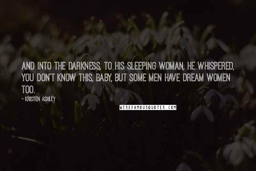 Kristen Ashley Quotes: And into the darkness, to his sleeping woman, he whispered, You don't know this, baby, but some men have dream women too.