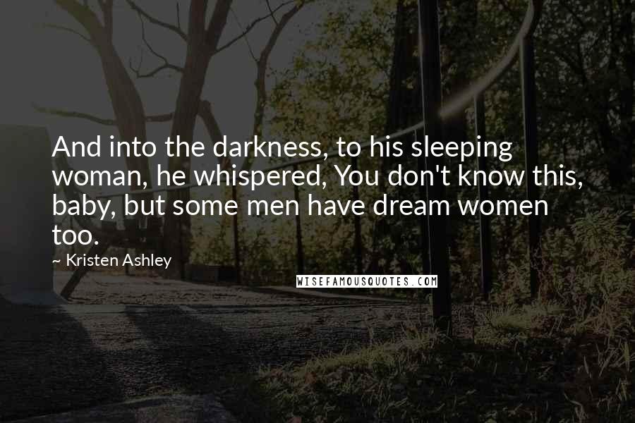 Kristen Ashley Quotes: And into the darkness, to his sleeping woman, he whispered, You don't know this, baby, but some men have dream women too.