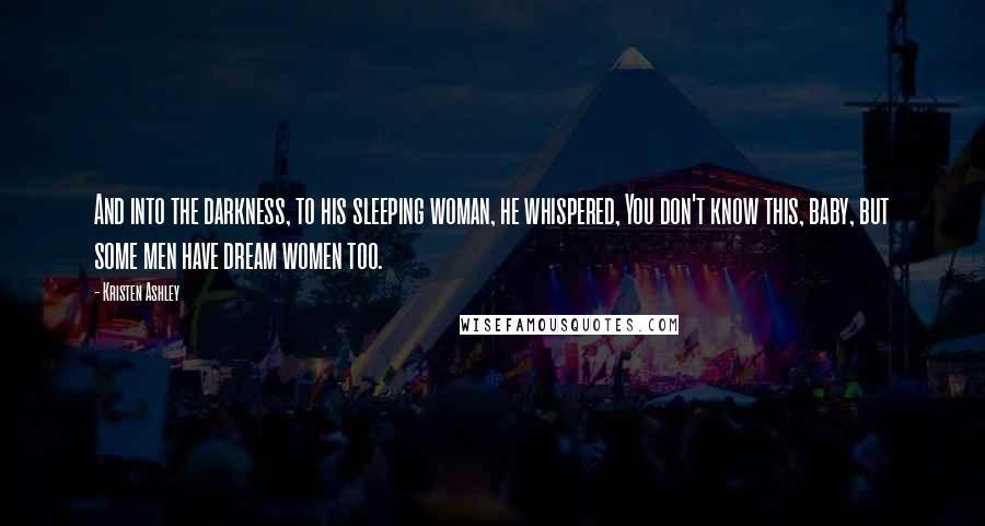 Kristen Ashley Quotes: And into the darkness, to his sleeping woman, he whispered, You don't know this, baby, but some men have dream women too.