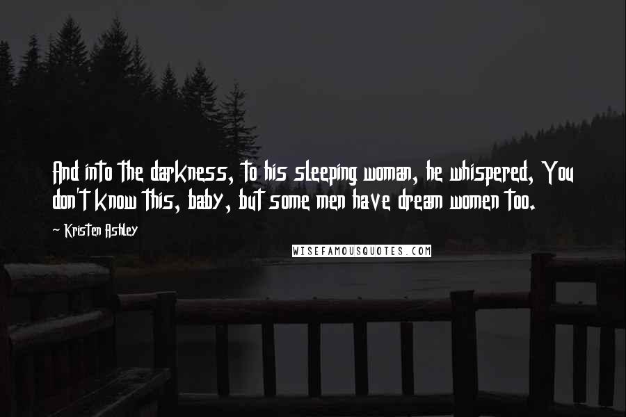 Kristen Ashley Quotes: And into the darkness, to his sleeping woman, he whispered, You don't know this, baby, but some men have dream women too.