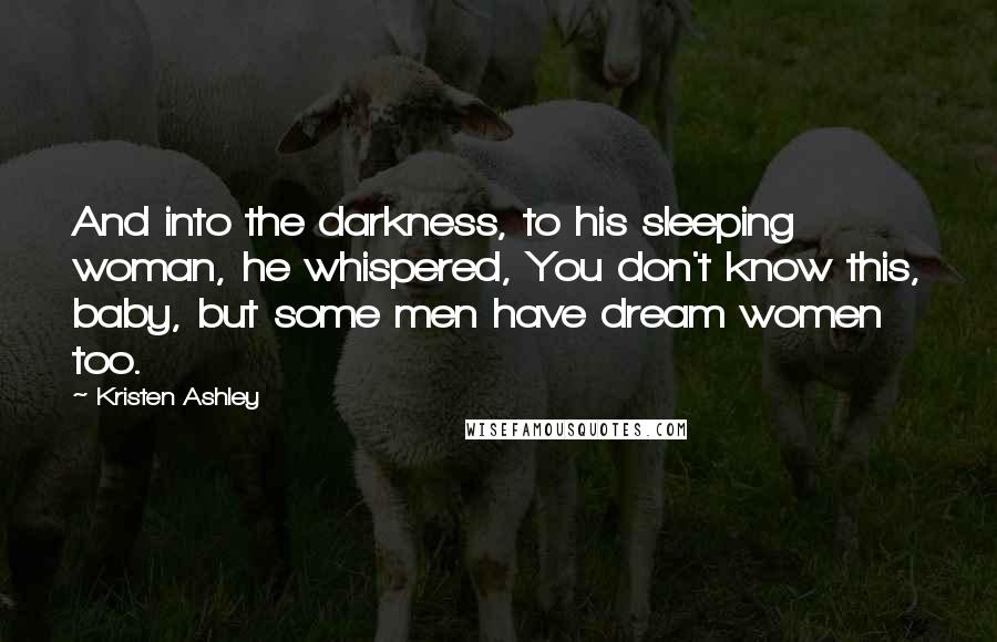 Kristen Ashley Quotes: And into the darkness, to his sleeping woman, he whispered, You don't know this, baby, but some men have dream women too.