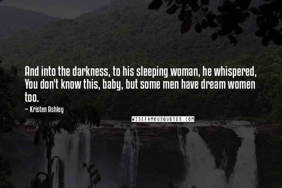 Kristen Ashley Quotes: And into the darkness, to his sleeping woman, he whispered, You don't know this, baby, but some men have dream women too.