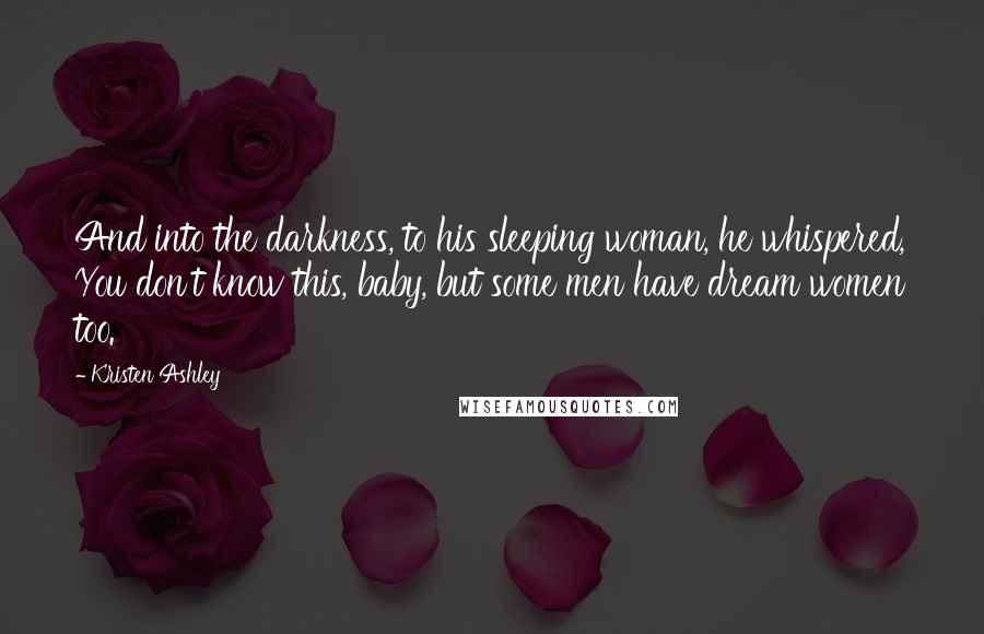 Kristen Ashley Quotes: And into the darkness, to his sleeping woman, he whispered, You don't know this, baby, but some men have dream women too.