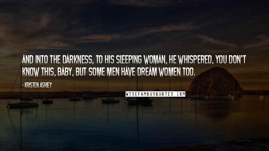 Kristen Ashley Quotes: And into the darkness, to his sleeping woman, he whispered, You don't know this, baby, but some men have dream women too.