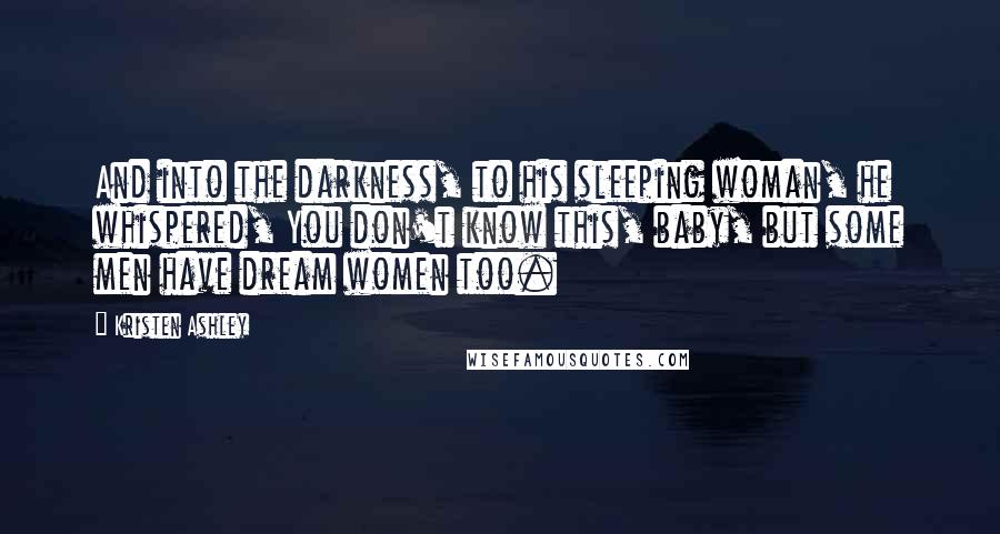 Kristen Ashley Quotes: And into the darkness, to his sleeping woman, he whispered, You don't know this, baby, but some men have dream women too.