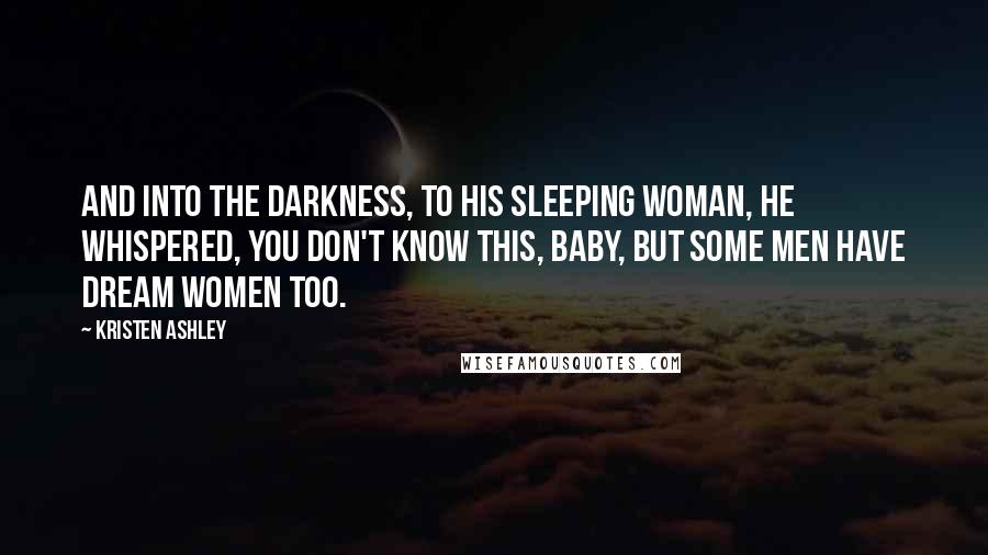 Kristen Ashley Quotes: And into the darkness, to his sleeping woman, he whispered, You don't know this, baby, but some men have dream women too.