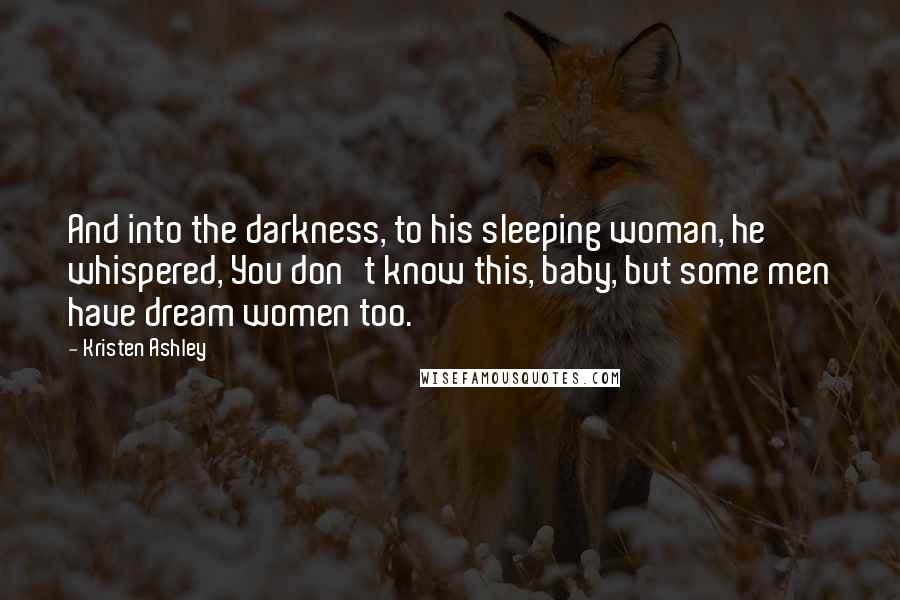 Kristen Ashley Quotes: And into the darkness, to his sleeping woman, he whispered, You don't know this, baby, but some men have dream women too.