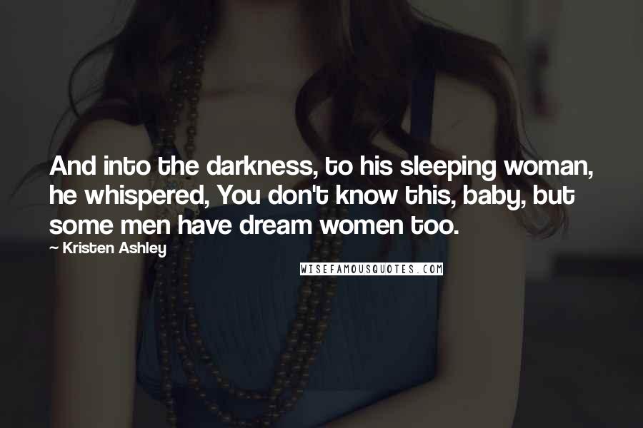 Kristen Ashley Quotes: And into the darkness, to his sleeping woman, he whispered, You don't know this, baby, but some men have dream women too.