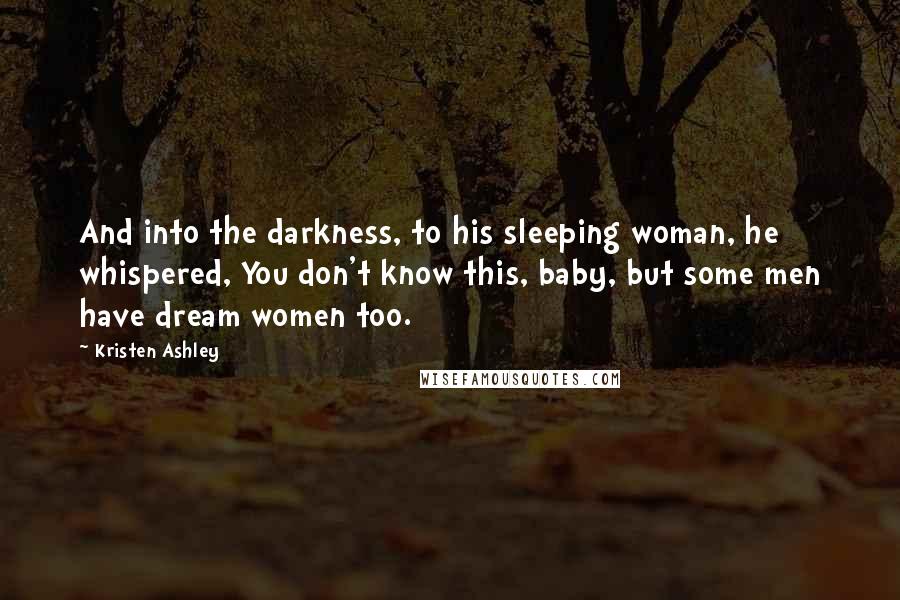 Kristen Ashley Quotes: And into the darkness, to his sleeping woman, he whispered, You don't know this, baby, but some men have dream women too.