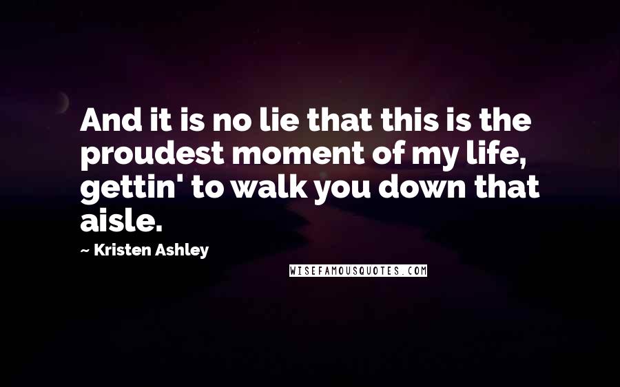 Kristen Ashley Quotes: And it is no lie that this is the proudest moment of my life, gettin' to walk you down that aisle.
