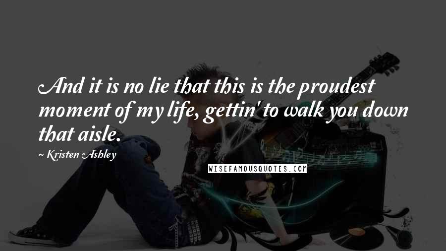 Kristen Ashley Quotes: And it is no lie that this is the proudest moment of my life, gettin' to walk you down that aisle.