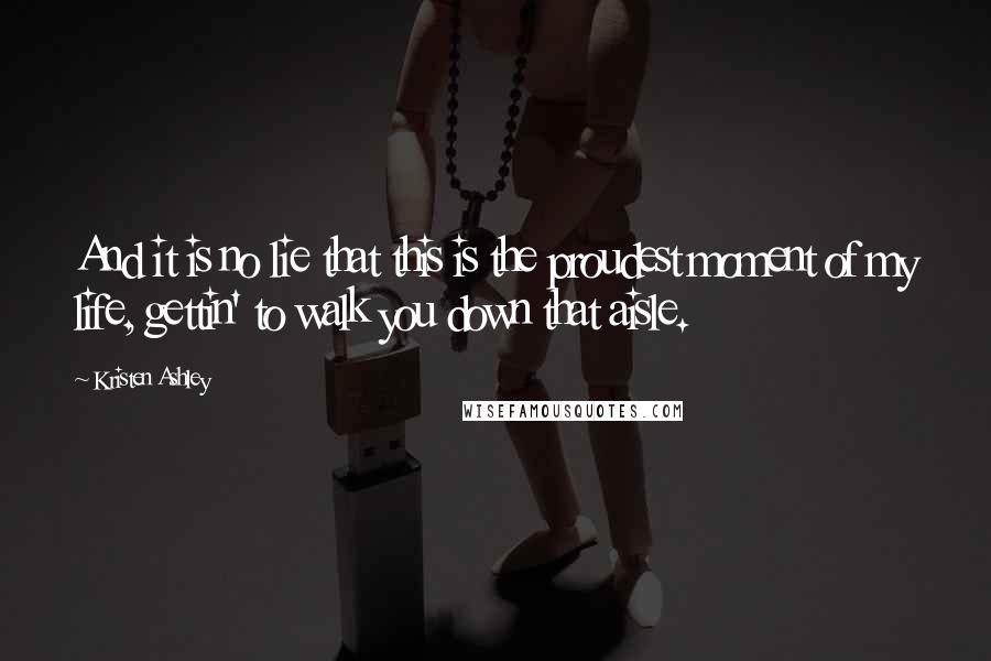 Kristen Ashley Quotes: And it is no lie that this is the proudest moment of my life, gettin' to walk you down that aisle.