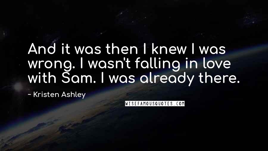 Kristen Ashley Quotes: And it was then I knew I was wrong. I wasn't falling in love with Sam. I was already there.