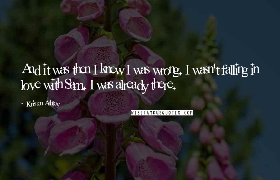 Kristen Ashley Quotes: And it was then I knew I was wrong. I wasn't falling in love with Sam. I was already there.