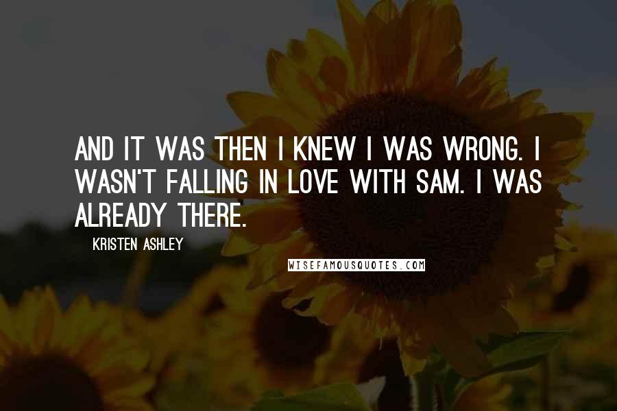 Kristen Ashley Quotes: And it was then I knew I was wrong. I wasn't falling in love with Sam. I was already there.