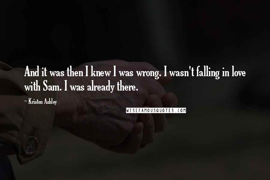 Kristen Ashley Quotes: And it was then I knew I was wrong. I wasn't falling in love with Sam. I was already there.