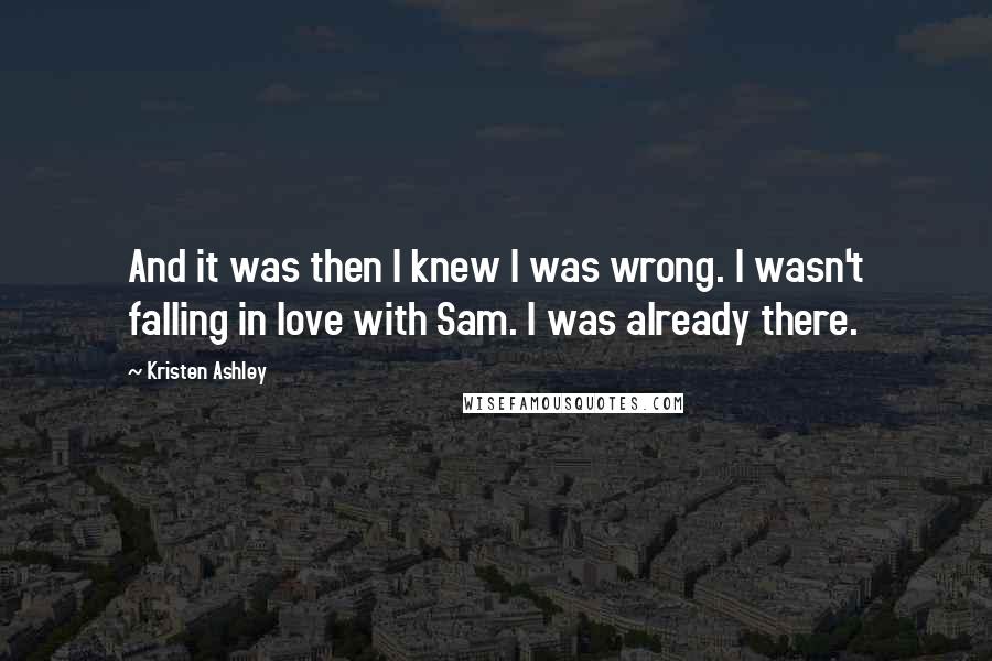 Kristen Ashley Quotes: And it was then I knew I was wrong. I wasn't falling in love with Sam. I was already there.
