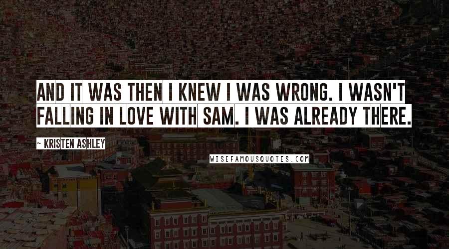 Kristen Ashley Quotes: And it was then I knew I was wrong. I wasn't falling in love with Sam. I was already there.