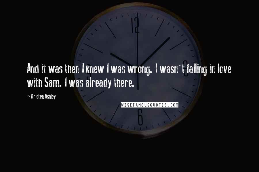Kristen Ashley Quotes: And it was then I knew I was wrong. I wasn't falling in love with Sam. I was already there.