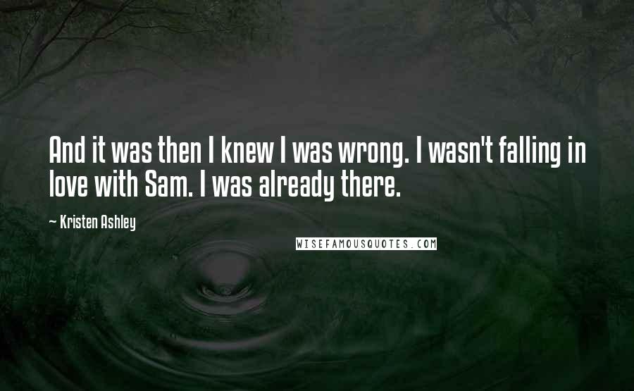 Kristen Ashley Quotes: And it was then I knew I was wrong. I wasn't falling in love with Sam. I was already there.