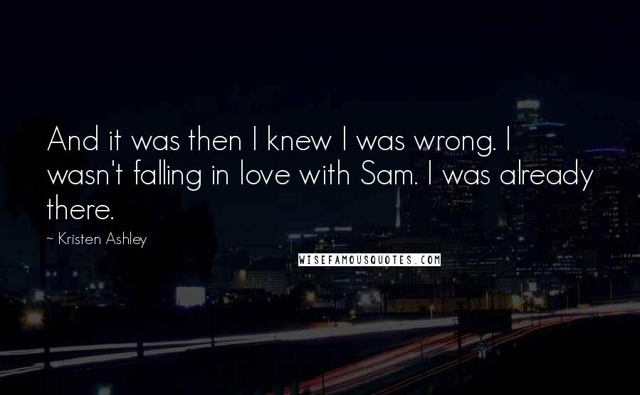Kristen Ashley Quotes: And it was then I knew I was wrong. I wasn't falling in love with Sam. I was already there.