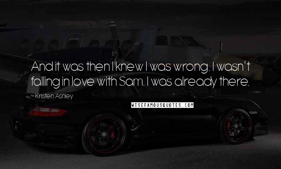 Kristen Ashley Quotes: And it was then I knew I was wrong. I wasn't falling in love with Sam. I was already there.