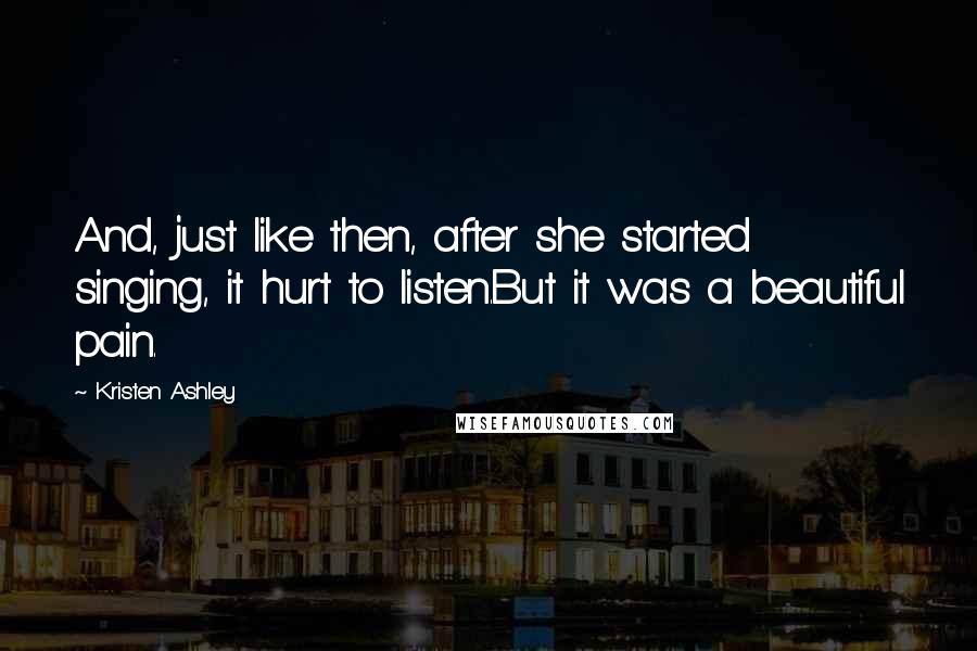 Kristen Ashley Quotes: And, just like then, after she started singing, it hurt to listen.But it was a beautiful pain.