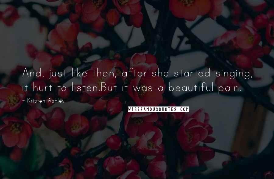 Kristen Ashley Quotes: And, just like then, after she started singing, it hurt to listen.But it was a beautiful pain.