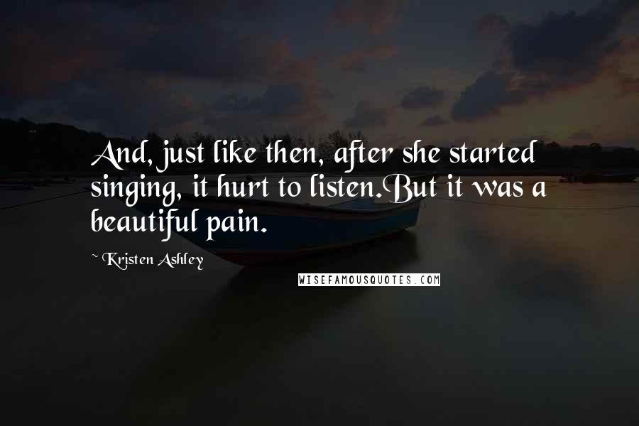 Kristen Ashley Quotes: And, just like then, after she started singing, it hurt to listen.But it was a beautiful pain.
