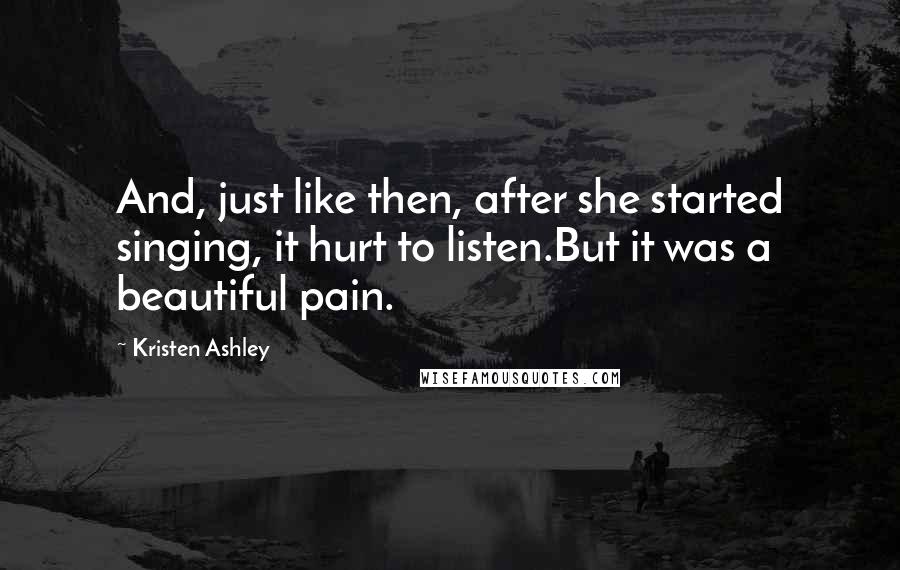 Kristen Ashley Quotes: And, just like then, after she started singing, it hurt to listen.But it was a beautiful pain.